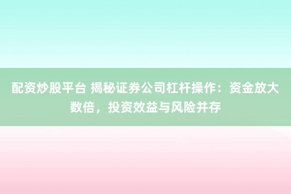 配资炒股平台 揭秘证券公司杠杆操作：资金放大数倍，投资效益与风险并存