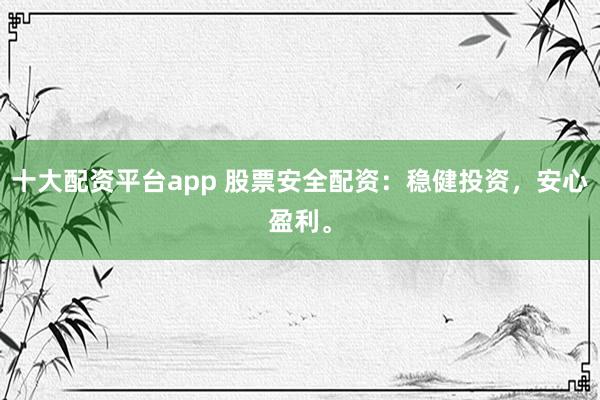 十大配资平台app 股票安全配资：稳健投资，安心盈利。