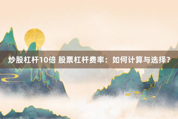 炒股杠杆10倍 股票杠杆费率：如何计算与选择？