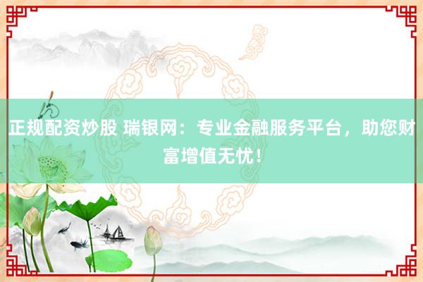 正规配资炒股 瑞银网：专业金融服务平台，助您财富增值无忧！