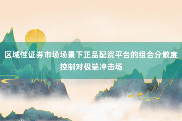 区域性证券市场场景下正品配资平台的组合分散度控制对极端冲击场