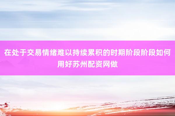 在处于交易情绪难以持续累积的时期阶段阶段如何用好苏州配资网做