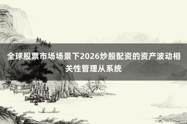 全球股票市场场景下2026炒股配资的资产波动相关性管理从系统