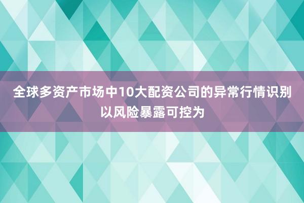 全球多资产市场中10大配资公司的异常行情识别以风险暴露可控为