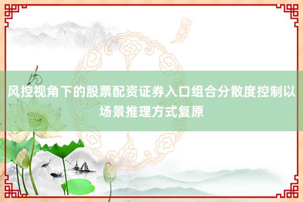 风控视角下的股票配资证券入口组合分散度控制以场景推理方式复原