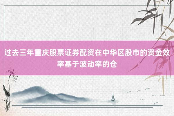 过去三年重庆股票证券配资在中华区股市的资金效率基于波动率的仓