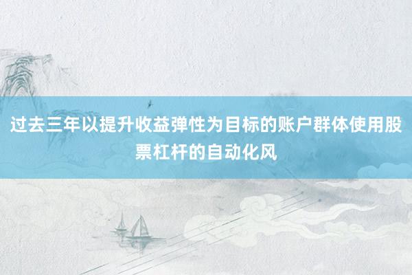 过去三年以提升收益弹性为目标的账户群体使用股票杠杆的自动化风