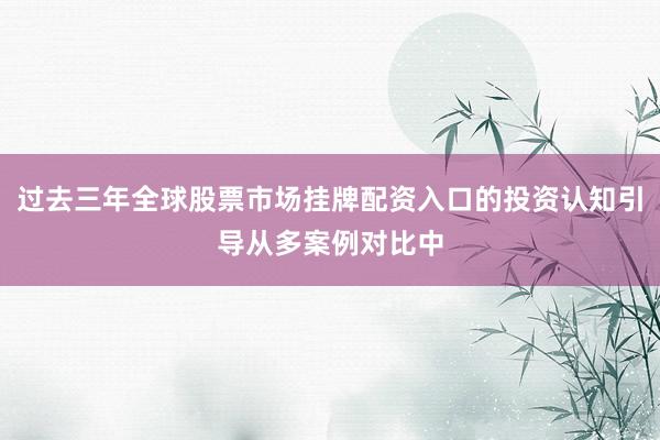 过去三年全球股票市场挂牌配资入口的投资认知引导从多案例对比中