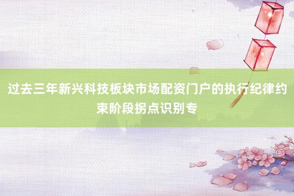 过去三年新兴科技板块市场配资门户的执行纪律约束阶段拐点识别专