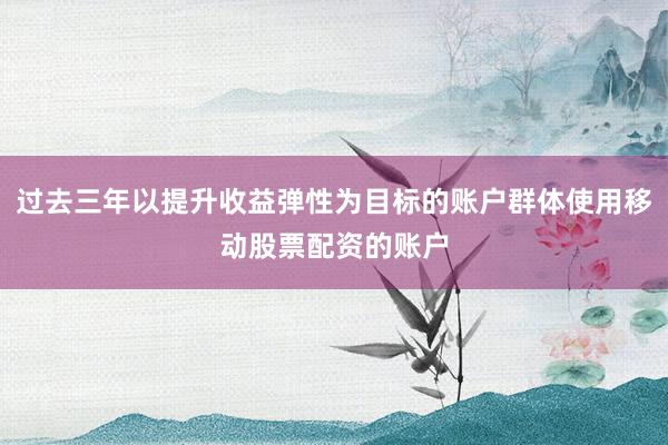 过去三年以提升收益弹性为目标的账户群体使用移动股票配资的账户