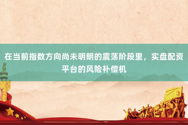 在当前指数方向尚未明朗的震荡阶段里，实盘配资平台的风险补偿机