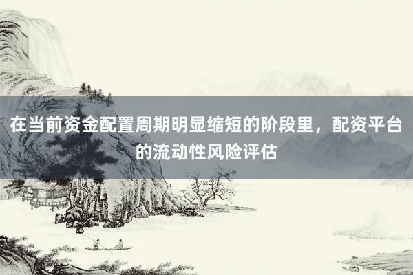 在当前资金配置周期明显缩短的阶段里，配资平台的流动性风险评估
