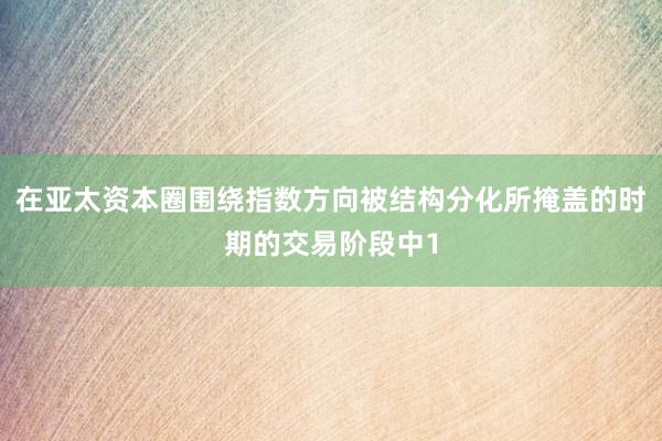 在亚太资本圈围绕指数方向被结构分化所掩盖的时期的交易阶段中1