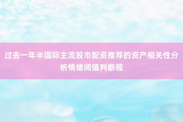 过去一年半国际主流股市配资推荐的资产相关性分析情绪阈值判断视