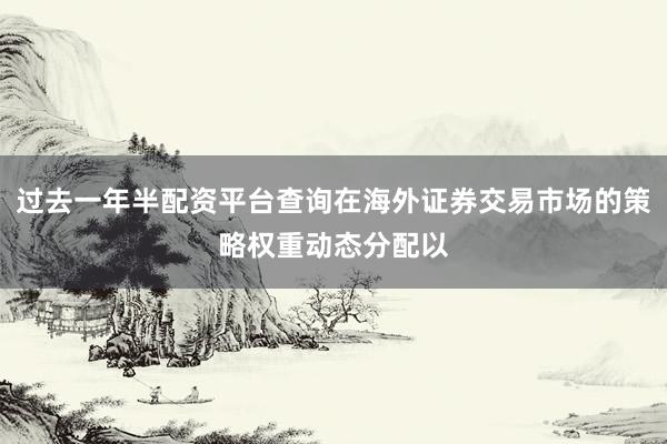 过去一年半配资平台查询在海外证券交易市场的策略权重动态分配以