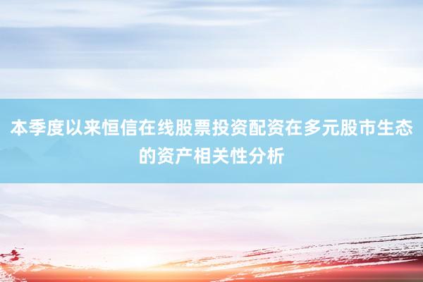 本季度以来恒信在线股票投资配资在多元股市生态的资产相关性分析