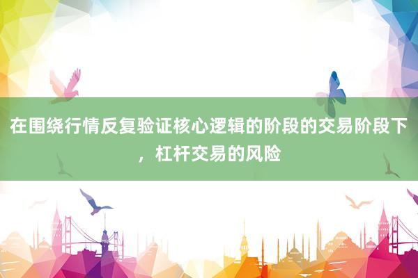 在围绕行情反复验证核心逻辑的阶段的交易阶段下，杠杆交易的风险