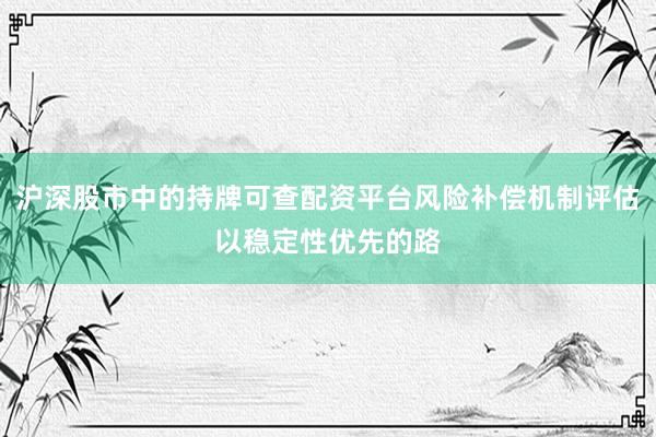 沪深股市中的持牌可查配资平台风险补偿机制评估以稳定性优先的路