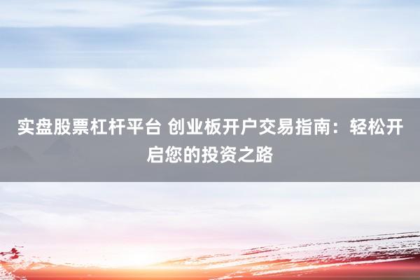 实盘股票杠杆平台 创业板开户交易指南：轻松开启您的投资之路