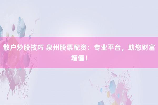散户炒股技巧 泉州股票配资：专业平台，助您财富增值！