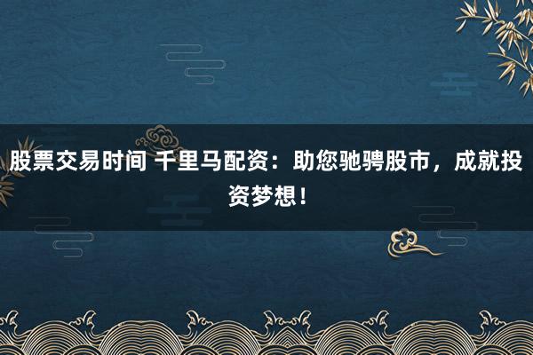 股票交易时间 千里马配资：助您驰骋股市，成就投资梦想！