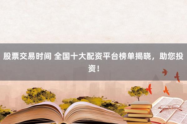 股票交易时间 全国十大配资平台榜单揭晓，助您投资！
