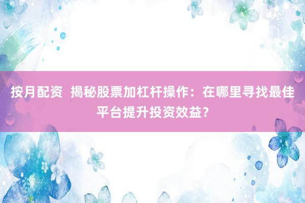 按月配资  揭秘股票加杠杆操作：在哪里寻找最佳平台提升投资效益？