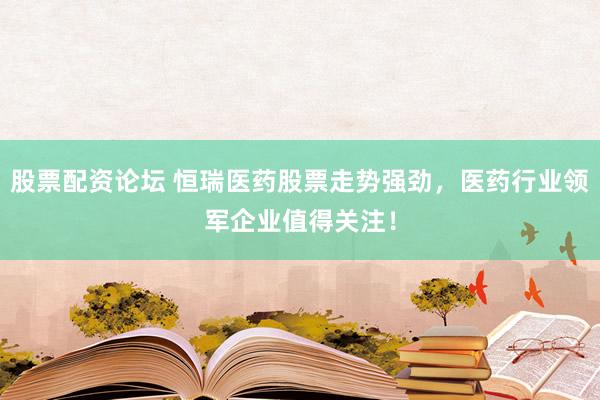股票配资论坛 恒瑞医药股票走势强劲，医药行业领军企业值得关注！