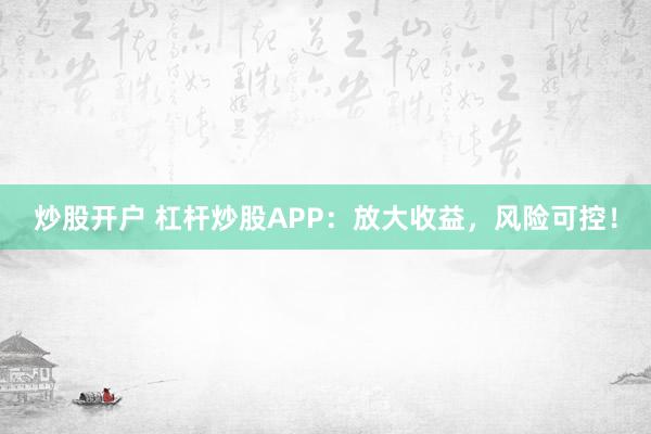 炒股开户 杠杆炒股APP：放大收益，风险可控！