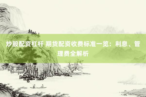 炒股配资杠杆 期货配资收费标准一览：利息、管理费全解析