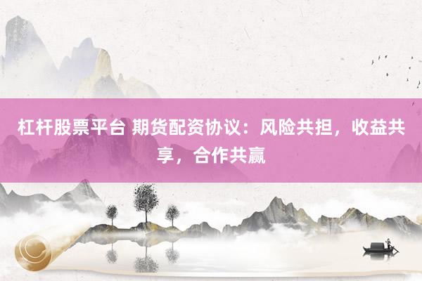 杠杆股票平台 期货配资协议：风险共担，收益共享，合作共赢