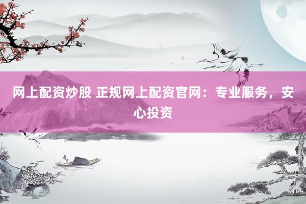 网上配资炒股 正规网上配资官网：专业服务，安心投资