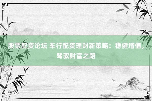 股票配资论坛 车行配资理财新策略：稳健增值，驾驭财富之路