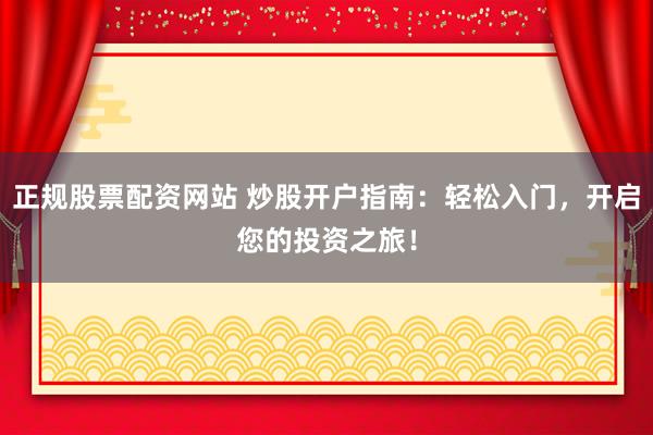 正规股票配资网站 炒股开户指南：轻松入门，开启您的投资之旅！