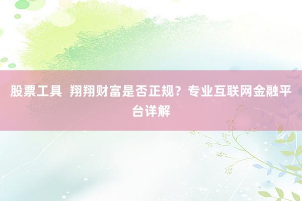 股票工具  翔翔财富是否正规？专业互联网金融平台详解