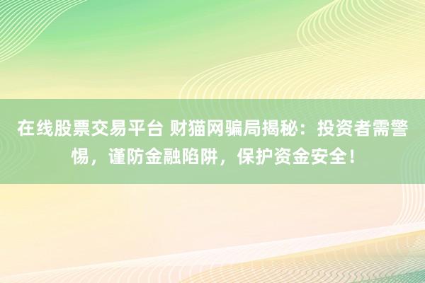 在线股票交易平台 财猫网骗局揭秘：投资者需警惕，谨防金融陷阱，保护资金安全！