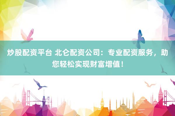 炒股配资平台 北仑配资公司：专业配资服务，助您轻松实现财富增值！