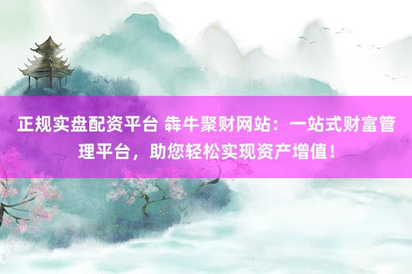 正规实盘配资平台 犇牛聚财网站：一站式财富管理平台，助您轻松实现资产增值！