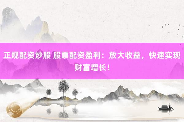 正规配资炒股 股票配资盈利：放大收益，快速实现财富增长！