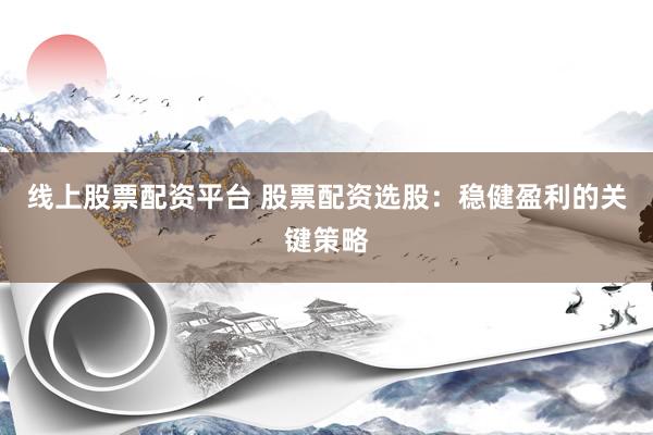 线上股票配资平台 股票配资选股：稳健盈利的关键策略
