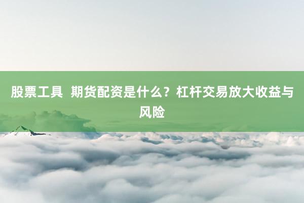 股票工具  期货配资是什么？杠杆交易放大收益与风险