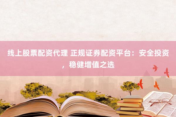 线上股票配资代理 正规证券配资平台：安全投资，稳健增值之选
