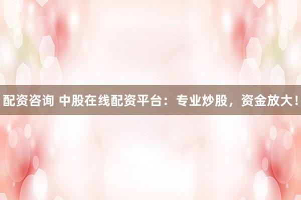 配资咨询 中股在线配资平台：专业炒股，资金放大！