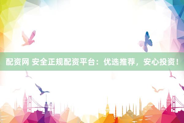 配资网 安全正规配资平台：优选推荐，安心投资！