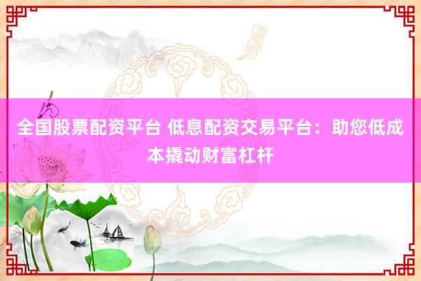 全国股票配资平台 低息配资交易平台：助您低成本撬动财富杠杆