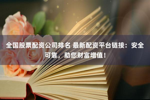 全国股票配资公司排名 最新配资平台链接：安全可靠，助您财富增值！