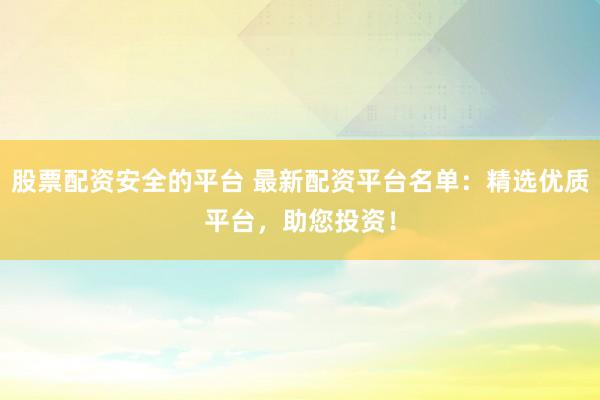 股票配资安全的平台 最新配资平台名单：精选优质平台，助您投资！