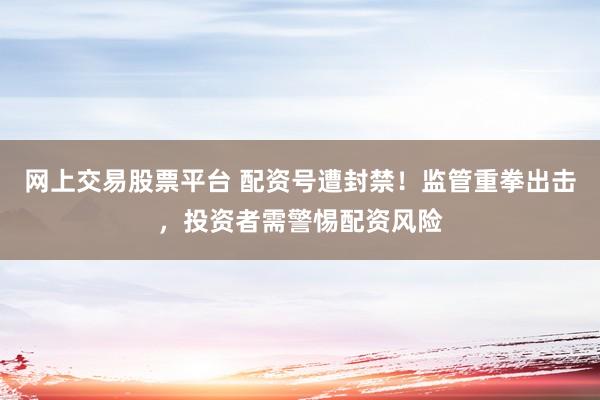 网上交易股票平台 配资号遭封禁！监管重拳出击，投资者需警惕配资风险