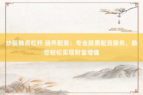炒股融资杠杆 涵乔配资：专业股票配资服务，助您轻松实现财富增值
