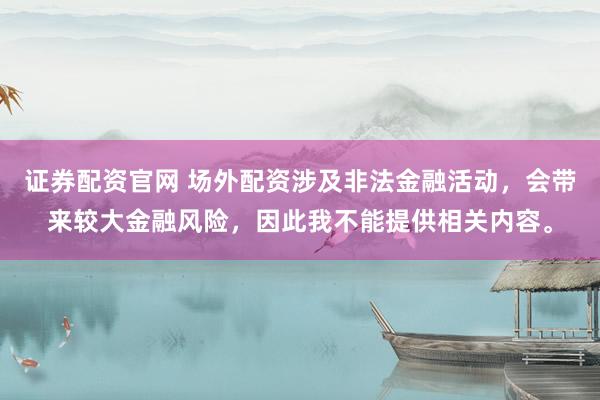 证券配资官网 场外配资涉及非法金融活动，会带来较大金融风险，因此我不能提供相关内容。